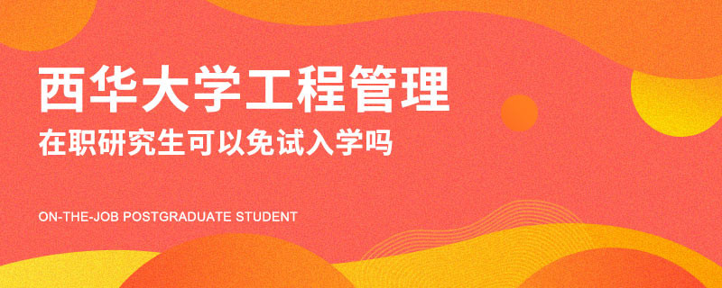 攻读西华大学工程管理在职研究生可以免试入学吗？