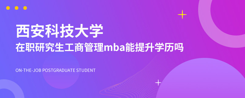 西安科技大学在职研究生工商管理mba能提升学历吗？