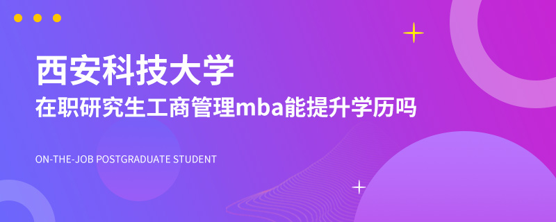 西安科技大学在职研究生工商管理mba能提升学历吗