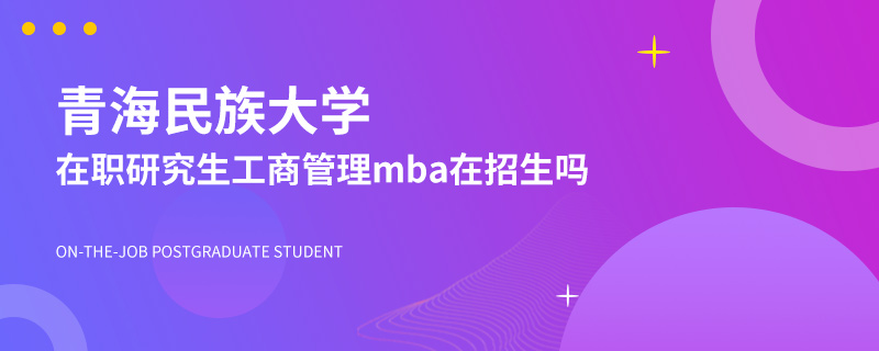 青海民族大学在职研究生工商管理mba在招生吗