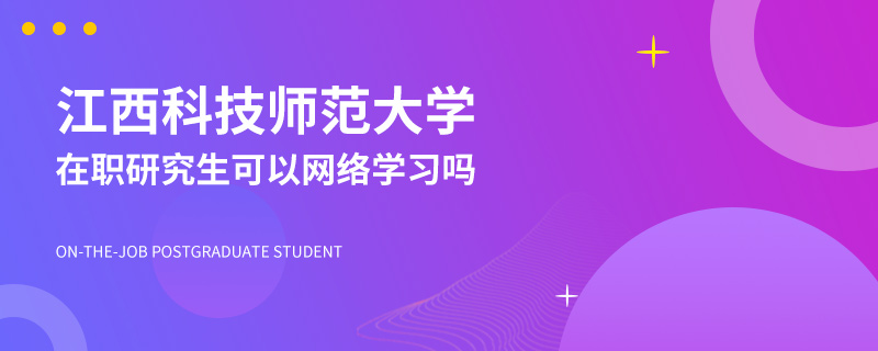 江西科技师范大学在职研究生可以网络学习吗