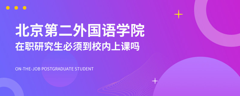 北京第二外国语学院在职研究生必须到校内上课吗？