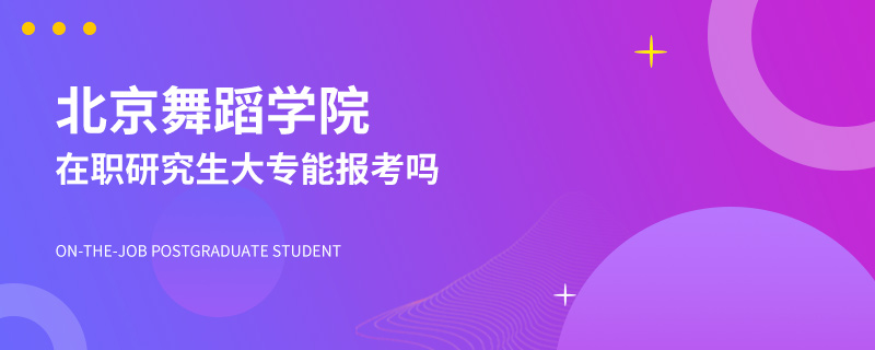 大专能报考北京舞蹈学院在职研究生吗