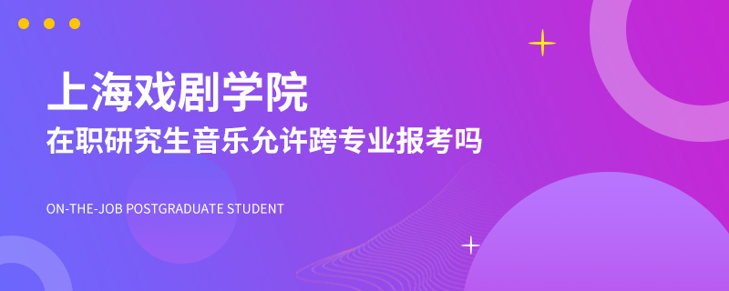上海戏剧学院在职研究生音乐允许跨专业报考吗