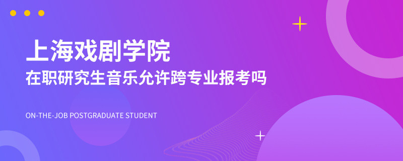 上海戏剧学院在职研究生音乐允许跨专业报考吗？