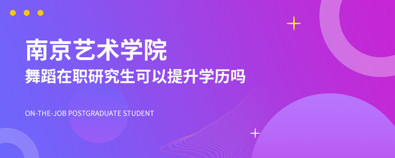 读南京艺术学院舞蹈在职研究生可以提升学历吗？