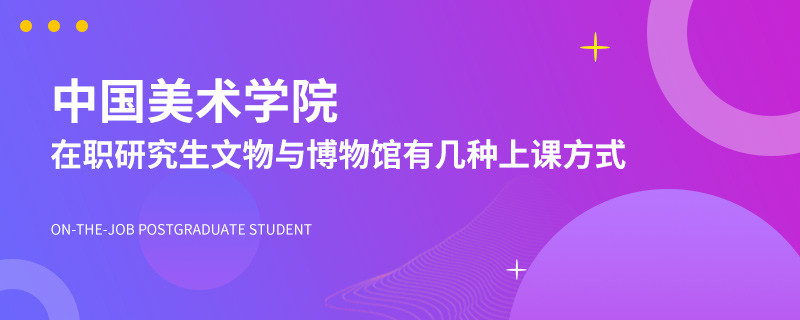 中国美术学院在职研究生文物与博物馆有几种上课方式？