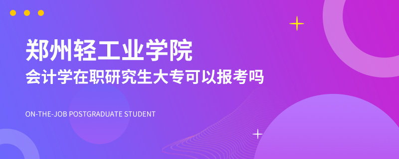 大专可以报考郑州轻工业学院会计学在职研究生吗