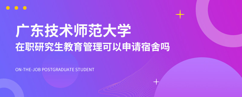 读广东技术师范大学在职研究生教育管理可以申请宿舍吗？