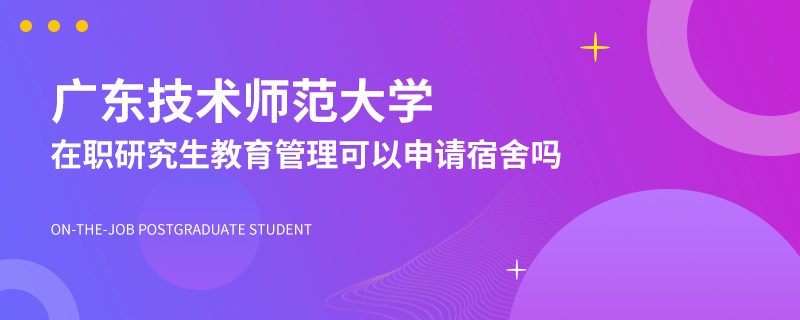 广东技术师范大学在职研究生教育管理可以申请宿舍吗