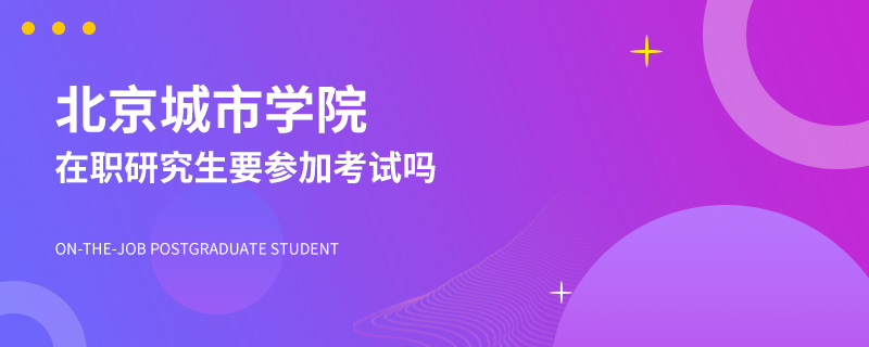 北京城市学院在职研究生要参加考试吗