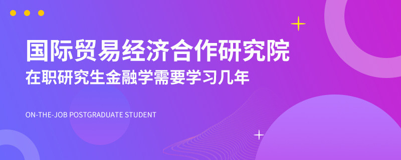 国际贸易经济合作研究院在职研究生金融学需要学习几年？