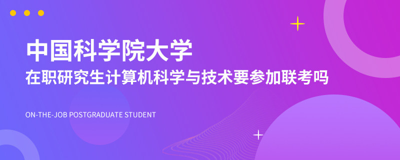 中国科学院大学在职研究生计算机科学与技术要参加联考吗？