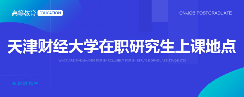 读天津财经大学在职研究生在哪里上课