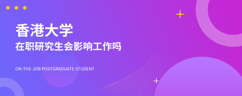 攻读香港大学在职研究生会影响工作吗？