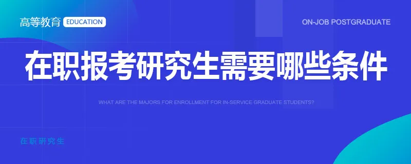 在职报考研究生需要哪些条件 在职报考研究生需要哪些条件