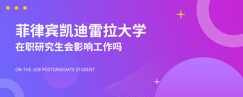 攻读菲律宾凯迪雷拉大学在职研究生会影响工作吗？