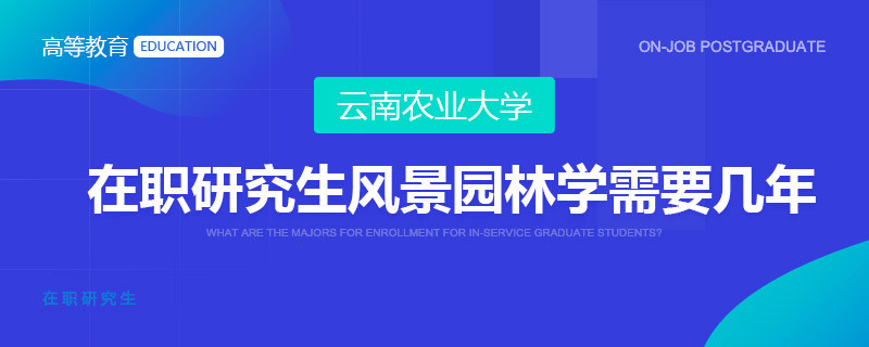 攻读云南农业大学在职研究生风景园林学需要读几年？