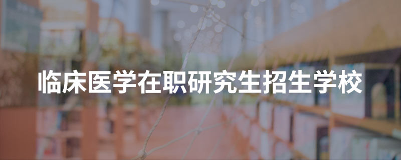 临床医学在职研究生招生学校