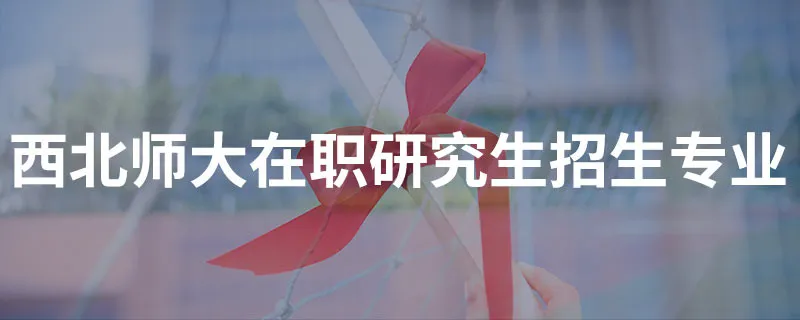 西北师大在职研究生招生专业