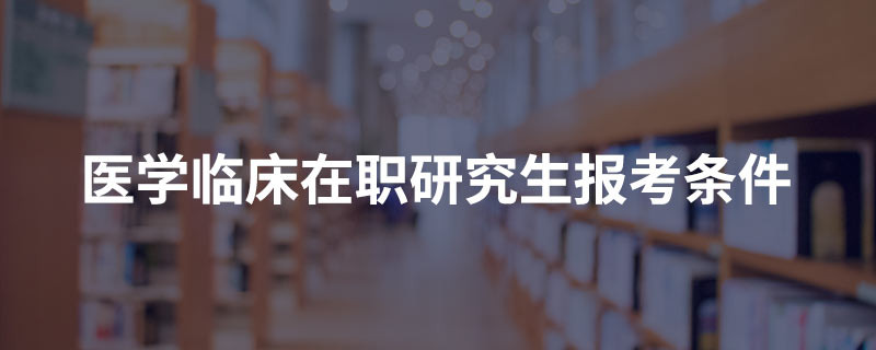 医学临床在职研究生报考条件