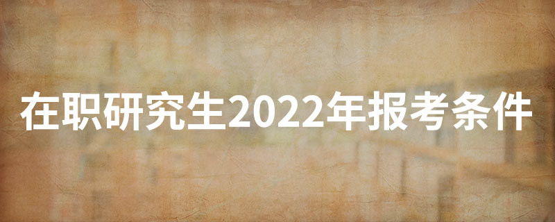 在职研究生2022年报考条件