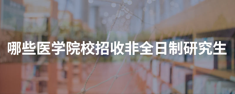 哪些医学院校招收非全日制研究生