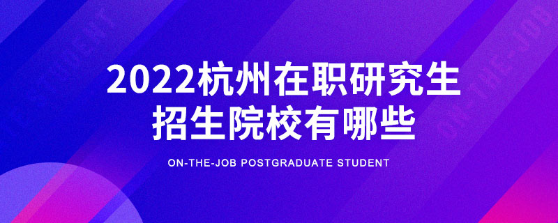 2022杭州在职研究生招生院校有哪些