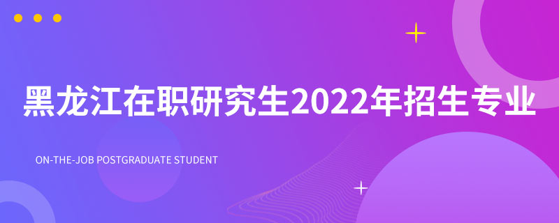 黑龙江在职研究生2022年招生专业