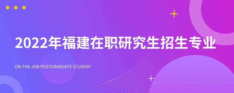 2022年福建在职研究生招生专业一览表