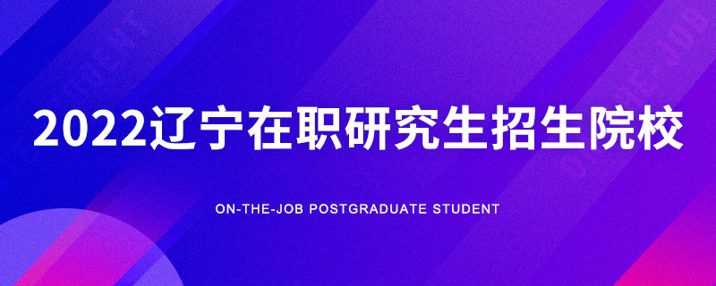 2022遼寧在職研究生招生院校一覽表