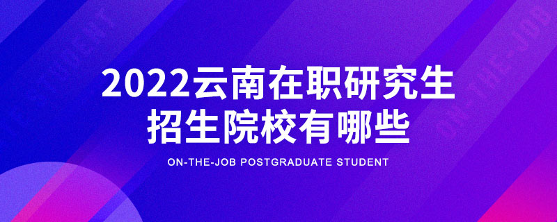 2022云南在职研究生招生院校有哪些