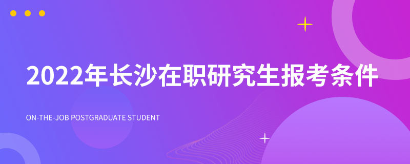 2022年长沙在职研究生报考条件