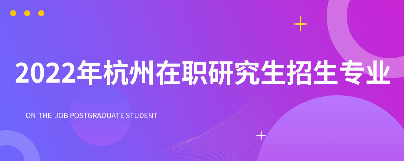 2022年杭州在职研究生招生专业