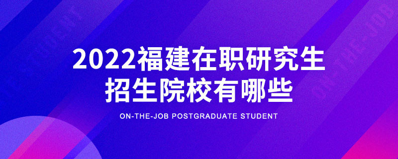 2022年福建在职研究生招生院校有哪些