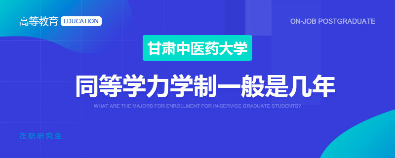 甘肃中医药大学同等学力学制一般是几年