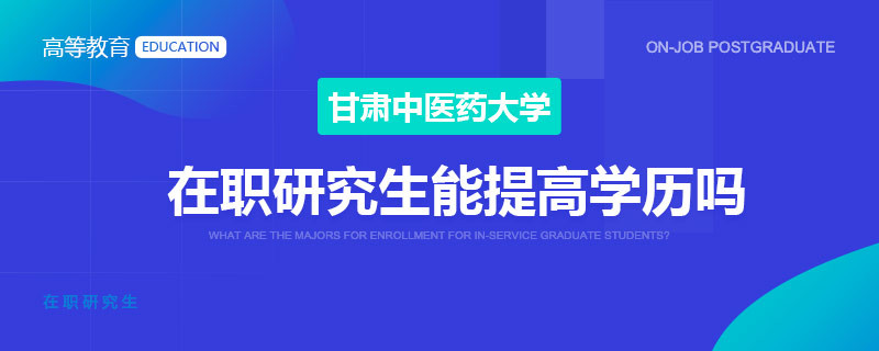 甘肃中医药大学在职研究生能提高学历吗