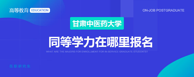 甘肃中医药大学同等学力在哪里报名