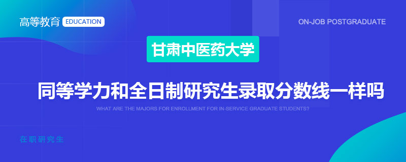 甘肃中医药大学同等学力和全日制研究生录取分数线一样吗