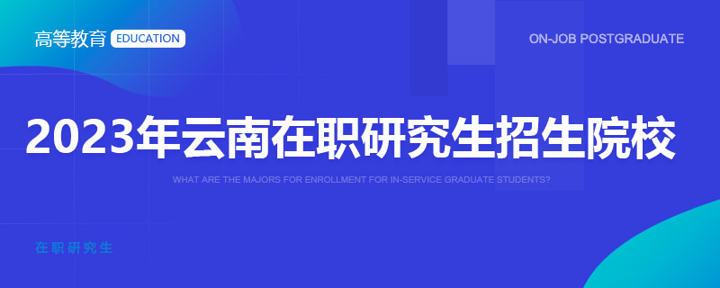 2023年云南在职研究生招生院校一览表