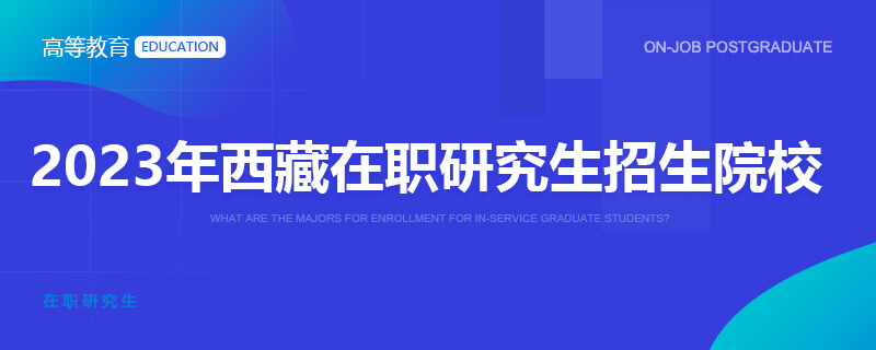 2023年西藏在职研究生招生院校一览表