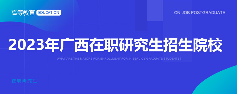 2023年广西在职研究生招生院校一览表