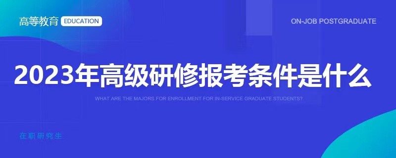 2023年高級(jí)研修報(bào)考條件是什么