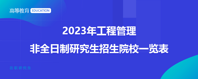 2023年工程管理非全日制研究生招生院校一览表