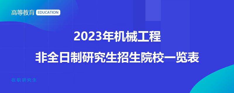 2023年機(jī)械工程非全日制研究生招生院校一覽表