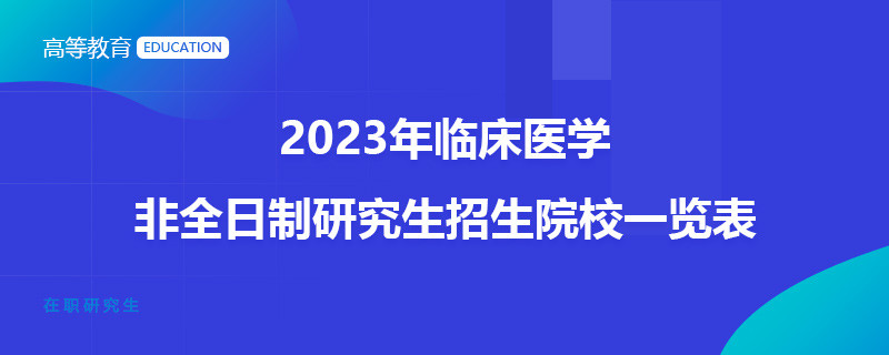 2023年臨床醫(yī)學(xué)非全日制研究生招生院校一覽表