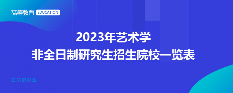 2023年艺术学非全日制研究生招生院校一览表
