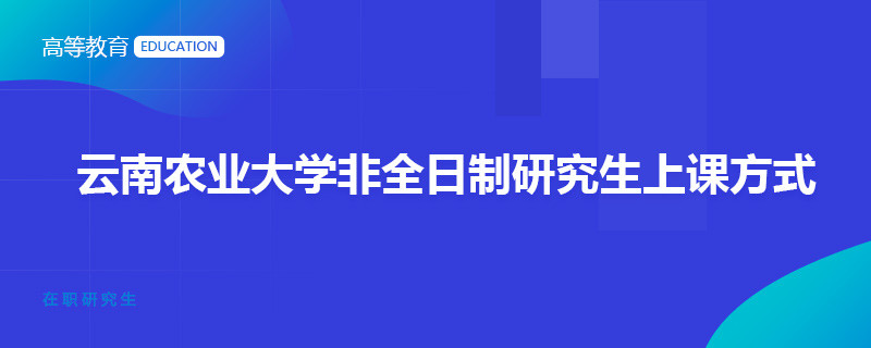 云南農(nóng)業(yè)大學(xué)非全日制研究生上課方式