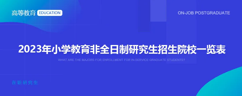 2023年小学教育非全日制研究生招生院校一览表
