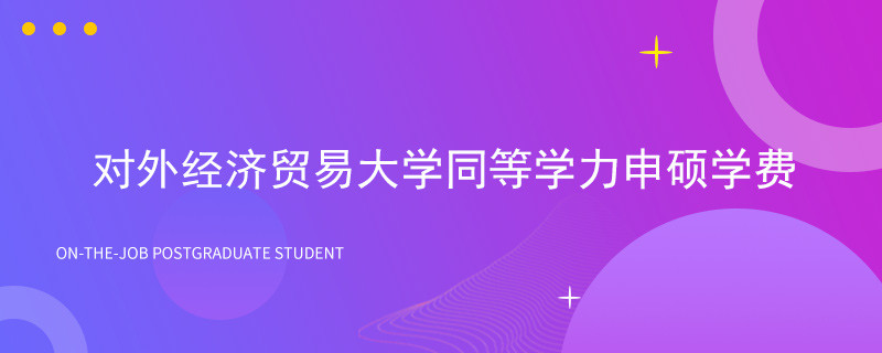 对外经济贸易大学同等学力申硕学费介绍